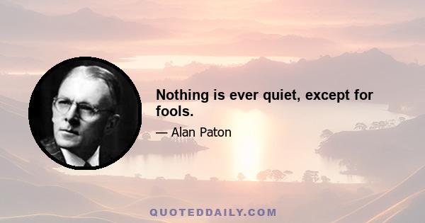 Nothing is ever quiet, except for fools.