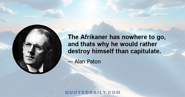 The Afrikaner has nowhere to go, and thats why he would rather destroy himself than capitulate.