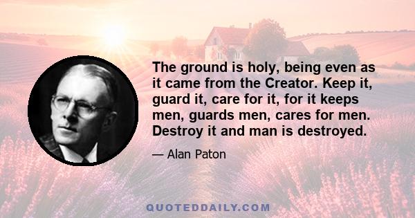 The ground is holy, being even as it came from the Creator. Keep it, guard it, care for it, for it keeps men, guards men, cares for men. Destroy it and man is destroyed.