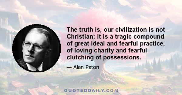 The truth is, our civilization is not Christian; it is a tragic compound of great ideal and fearful practice, of loving charity and fearful clutching of possessions.