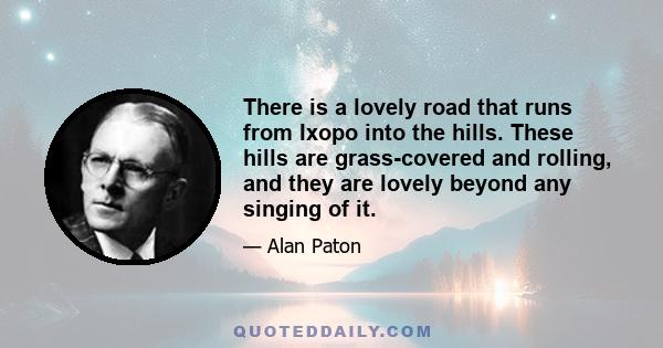 There is a lovely road that runs from Ixopo into the hills. These hills are grass-covered and rolling, and they are lovely beyond any singing of it.