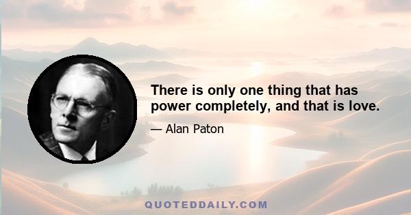 There is only one thing that has power completely, and that is love.