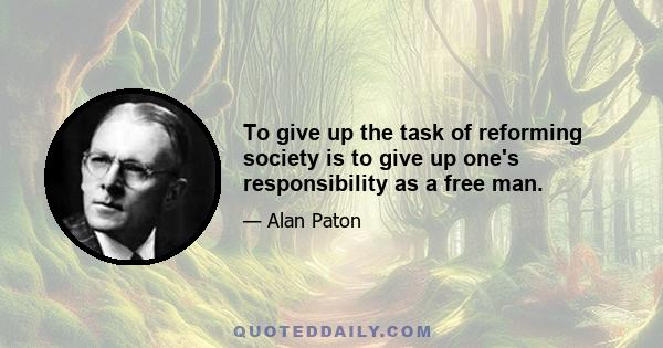 To give up the task of reforming society is to give up one's responsibility as a free man.