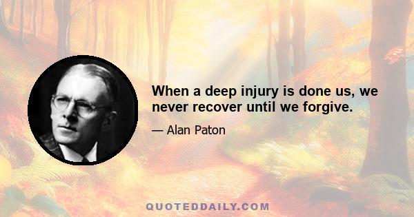 When a deep injury is done us, we never recover until we forgive.