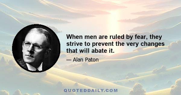 When men are ruled by fear, they strive to prevent the very changes that will abate it.