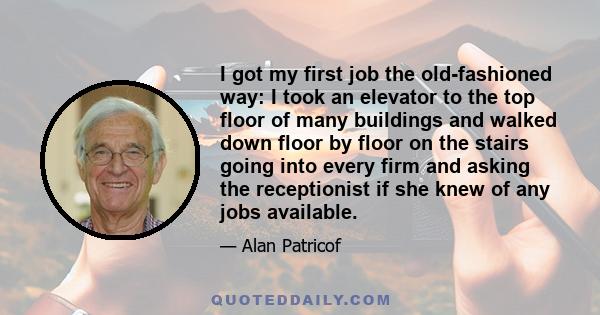 I got my first job the old-fashioned way: I took an elevator to the top floor of many buildings and walked down floor by floor on the stairs going into every firm and asking the receptionist if she knew of any jobs