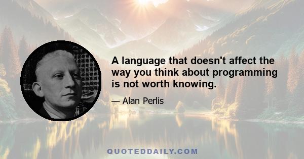 A language that doesn't affect the way you think about programming is not worth knowing.