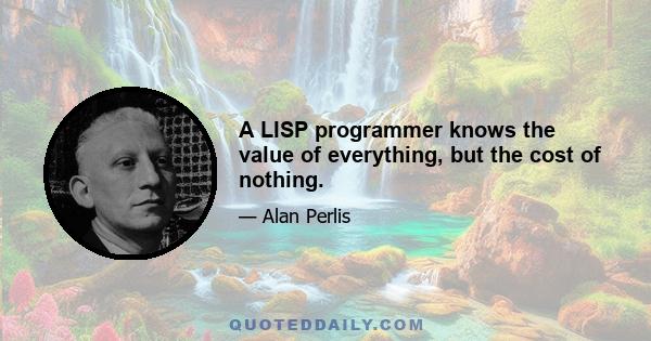 A LISP programmer knows the value of everything, but the cost of nothing.