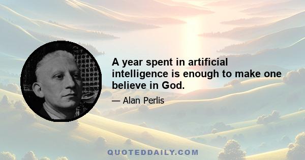 A year spent in artificial intelligence is enough to make one believe in God.