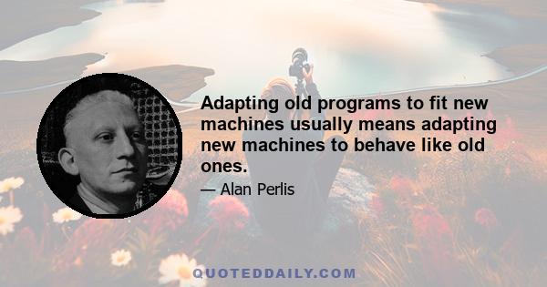 Adapting old programs to fit new machines usually means adapting new machines to behave like old ones.