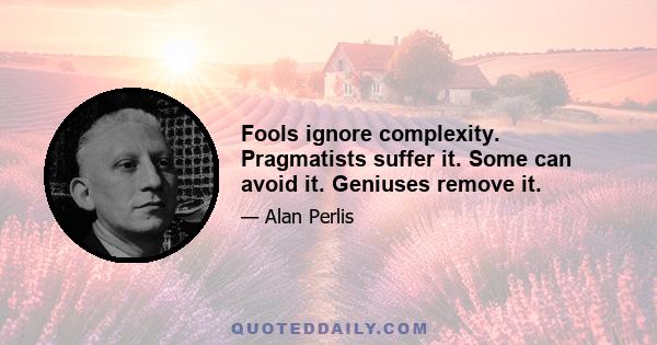 Fools ignore complexity. Pragmatists suffer it. Some can avoid it. Geniuses remove it.