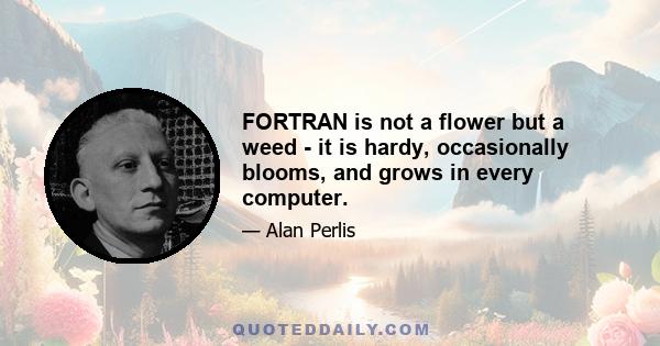 FORTRAN is not a flower but a weed - it is hardy, occasionally blooms, and grows in every computer.