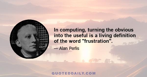 In computing, turning the obvious into the useful is a living definition of the word frustration.