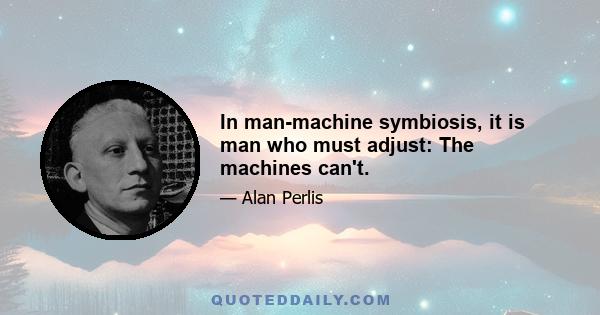 In man-machine symbiosis, it is man who must adjust: The machines can't.