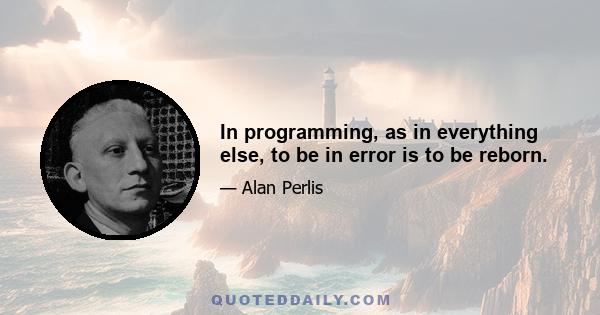 In programming, as in everything else, to be in error is to be reborn.