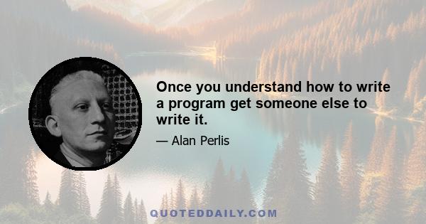 Once you understand how to write a program get someone else to write it.