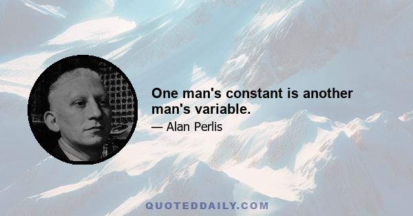 One man's constant is another man's variable.