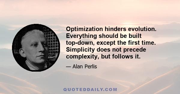 Optimization hinders evolution. Everything should be built top-down, except the first time. Simplicity does not precede complexity, but follows it.