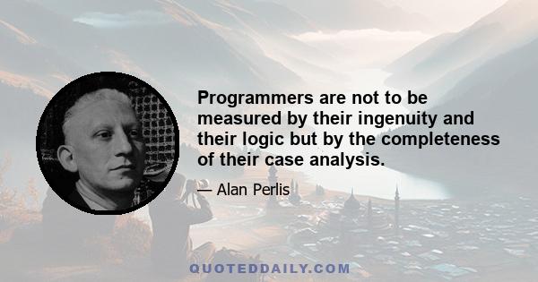 Programmers are not to be measured by their ingenuity and their logic but by the completeness of their case analysis.