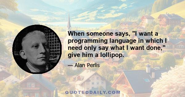 When someone says, I want a programming language in which I need only say what I want done, give him a lollipop.