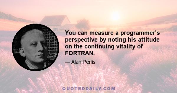 You can measure a programmer's perspective by noting his attitude on the continuing vitality of FORTRAN.