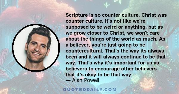 Scripture is so counter culture. Christ was counter culture. It's not like we're supposed to be weird or anything, but as we grow closer to Christ, we won't care about the things of the world as much. As a believer,