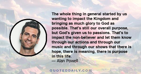 The whole thing in general started by us wanting to impact the Kingdom and bringing as much glory to God as possible. That's still our overall purpose, but God's given us to passions. That's to impact the non-believer