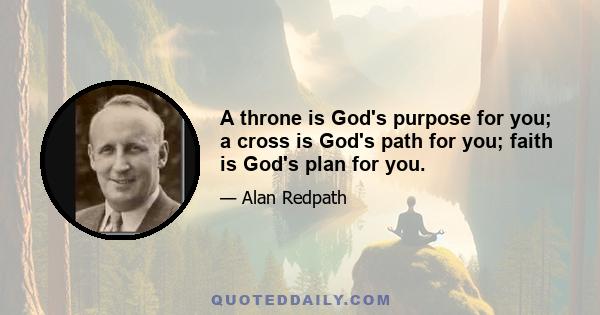 A throne is God's purpose for you; a cross is God's path for you; faith is God's plan for you.