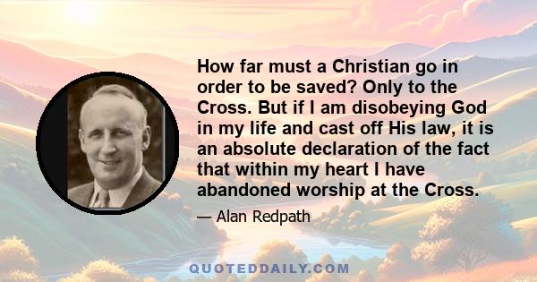 How far must a Christian go in order to be saved? Only to the Cross. But if I am disobeying God in my life and cast off His law, it is an absolute declaration of the fact that within my heart I have abandoned worship at 