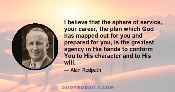 I believe that the sphere of service, your career, the plan which God has mapped out for you and prepared for you, is the greatest agency in His hands to conform You to His character and to His will.