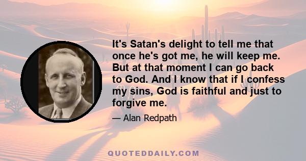 It's Satan's delight to tell me that once he's got me, he will keep me. But at that moment I can go back to God. And I know that if I confess my sins, God is faithful and just to forgive me.