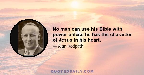 No man can use his Bible with power unless he has the character of Jesus in his heart.