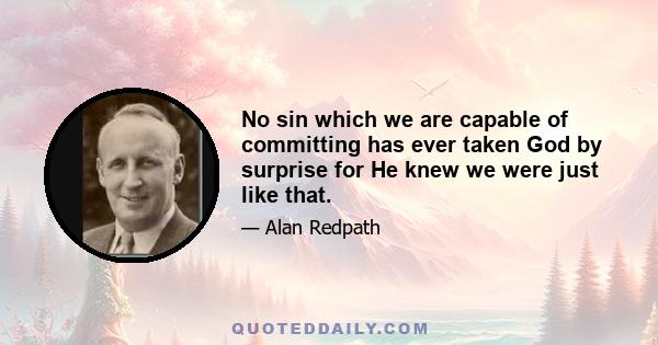 No sin which we are capable of committing has ever taken God by surprise for He knew we were just like that.