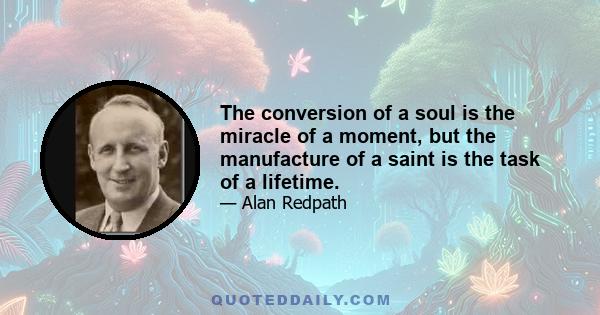 The conversion of a soul is the miracle of a moment, but the manufacture of a saint is the task of a lifetime.