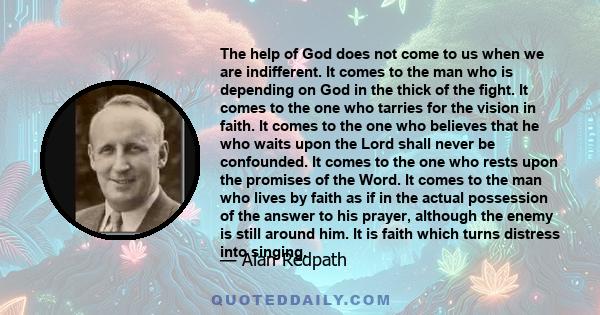 The help of God does not come to us when we are indifferent. It comes to the man who is depending on God in the thick of the fight. It comes to the one who tarries for the vision in faith. It comes to the one who