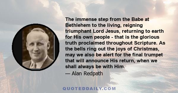 The immense step from the Babe at Bethlehem to the living, reigning triumphant Lord Jesus, returning to earth for His own people - that is the glorious truth proclaimed throughout Scripture. As the bells ring out the