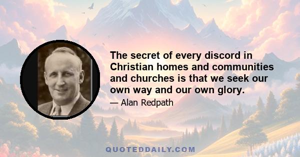 The secret of every discord in Christian homes and communities and churches is that we seek our own way and our own glory.