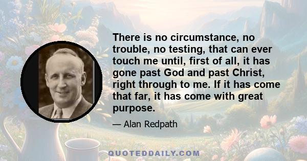 There is no circumstance, no trouble, no testing, that can ever touch me until, first of all, it has gone past God and past Christ, right through to me. If it has come that far, it has come with great purpose.