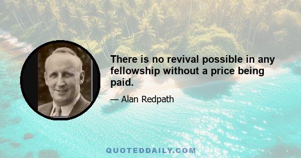 There is no revival possible in any fellowship without a price being paid.