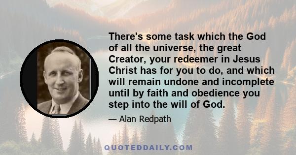 There's some task which the God of all the universe, the great Creator, your redeemer in Jesus Christ has for you to do, and which will remain undone and incomplete until by faith and obedience you step into the will of 