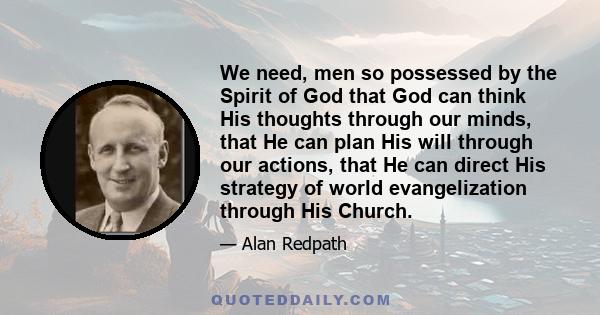 We need, men so possessed by the Spirit of God that God can think His thoughts through our minds, that He can plan His will through our actions, that He can direct His strategy of world evangelization through His Church.