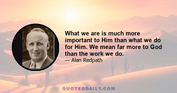 What we are is much more important to Him than what we do for Him. We mean far more to God than the work we do.