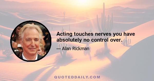 Acting touches nerves you have absolutely no control over.