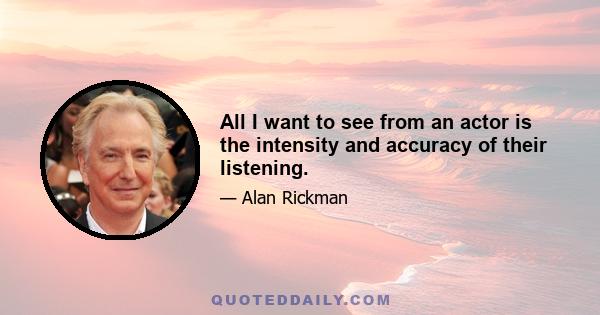 All I want to see from an actor is the intensity and accuracy of their listening.