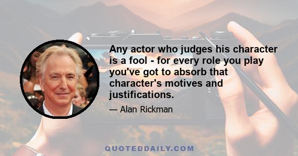 Any actor who judges his character is a fool - for every role you play you've got to absorb that character's motives and justifications.