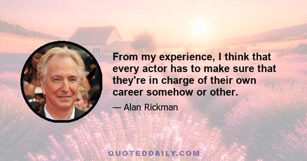 From my experience, I think that every actor has to make sure that they're in charge of their own career somehow or other.