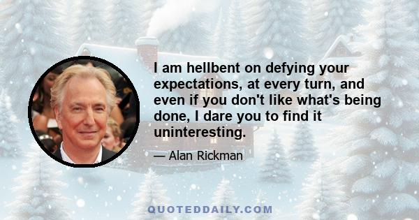 I am hellbent on defying your expectations, at every turn, and even if you don't like what's being done, I dare you to find it uninteresting.