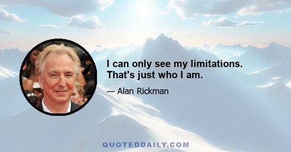 I can only see my limitations. That's just who I am.