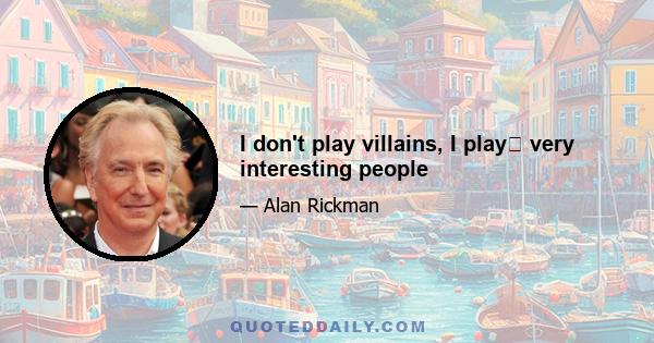 I don't play villains, I play﻿ very interesting people