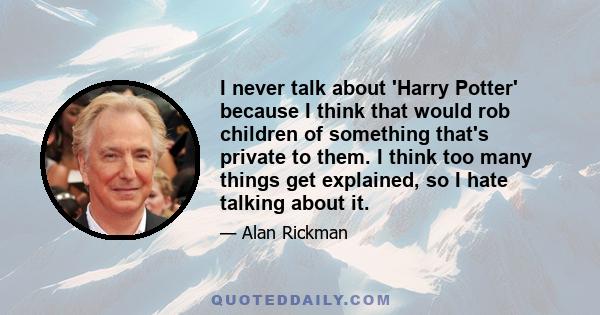 I never talk about 'Harry Potter' because I think that would rob children of something that's private to them. I think too many things get explained, so I hate talking about it.